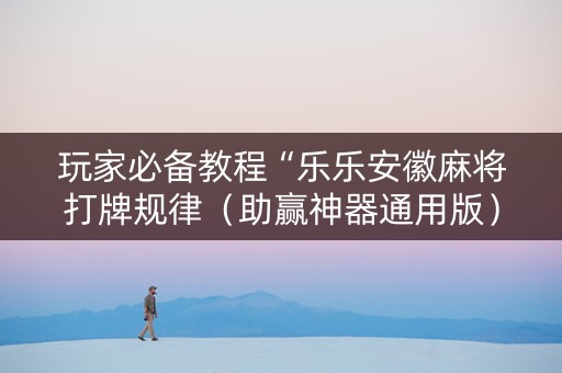玩家必备教程“乐乐安徽麻将打牌规律（助赢神器通用版）