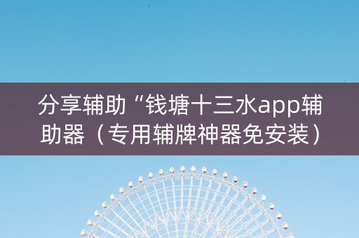 分享辅助“钱塘十三水app辅助器（专用辅牌神器免安装）