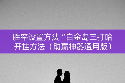 胜率设置方法“白金岛三打哈开挂方法（助赢神器通用版）