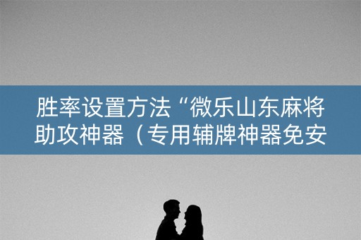 胜率设置方法“微乐山东麻将助攻神器（专用辅牌神器免安装）