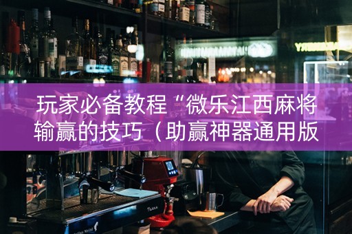 玩家必备教程“微乐江西麻将输赢的技巧（助赢神器通用版）