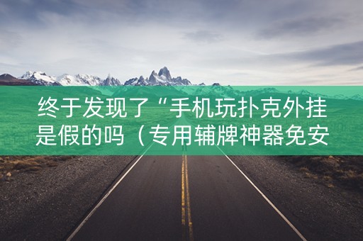 终于发现了“手机玩扑克外挂是假的吗（专用辅牌神器免安装）