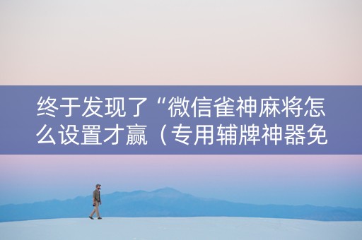 终于发现了“微信雀神麻将怎么设置才赢（专用辅牌神器免安装）