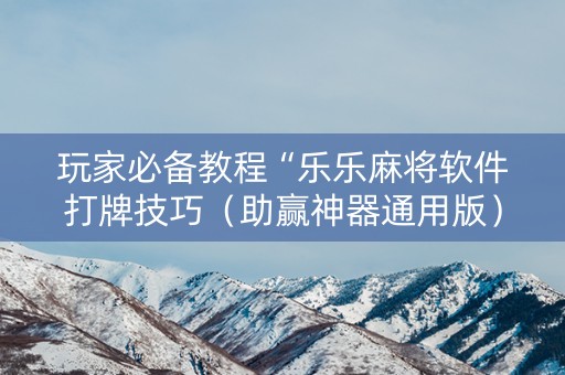 玩家必备教程“乐乐麻将软件打牌技巧（助赢神器通用版）