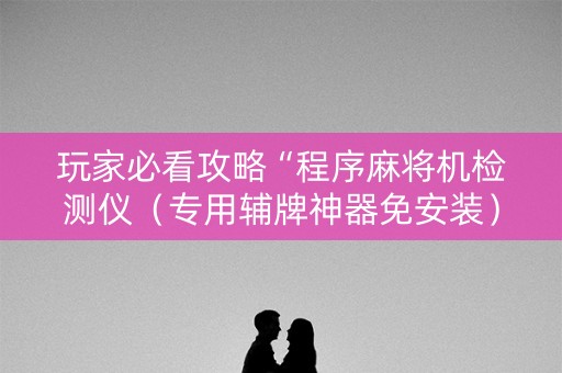玩家必看攻略“程序麻将机检测仪（专用辅牌神器免安装）