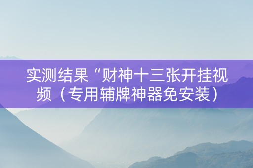 实测结果“财神十三张开挂视频（专用辅牌神器免安装）