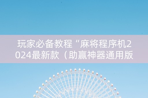 玩家必备教程“麻将程序机2024最新款（助赢神器通用版）