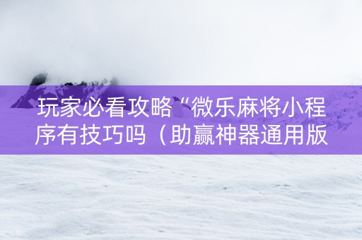 玩家必看攻略“微乐麻将小程序有技巧吗（助赢神器通用版）