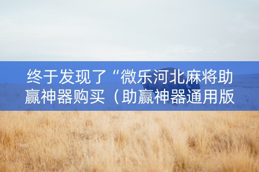 终于发现了“微乐河北麻将助赢神器购买（助赢神器通用版）