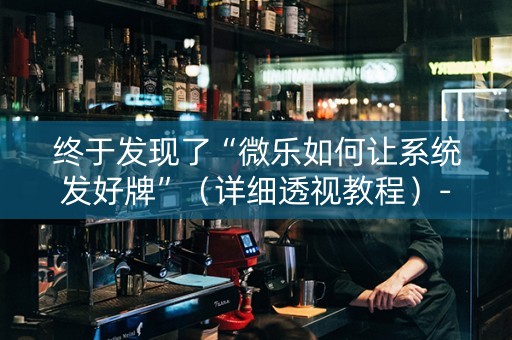 终于发现了“微乐如何让系统发好牌”（详细透视教程）-哔哩哔哩