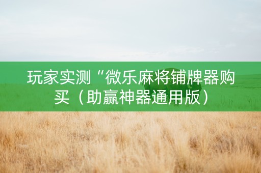 玩家实测“微乐麻将铺牌器购买（助赢神器通用版）