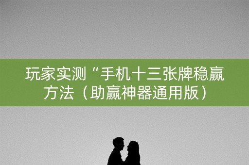 玩家实测“手机十三张牌稳赢方法（助赢神器通用版）