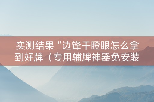 实测结果“边锋干瞪眼怎么拿到好牌（专用辅牌神器免安装）