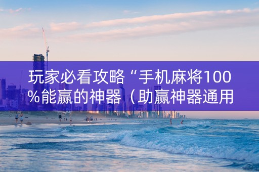 玩家必看攻略“手机麻将100%能赢的神器（助赢神器通用版）