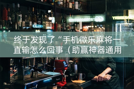 终于发现了“手机微乐麻将一直输怎么回事（助赢神器通用版）