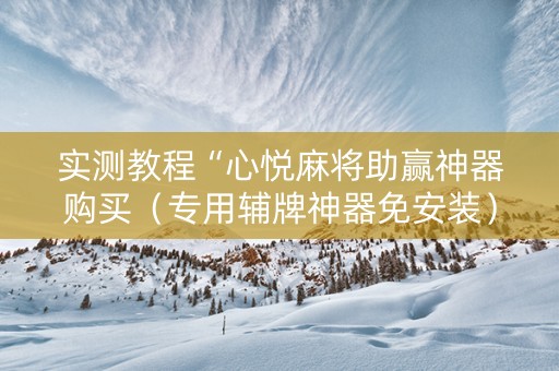实测教程“心悦麻将助赢神器购买（专用辅牌神器免安装）