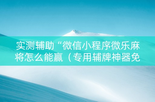 实测辅助“微信小程序微乐麻将怎么能赢（专用辅牌神器免安装）