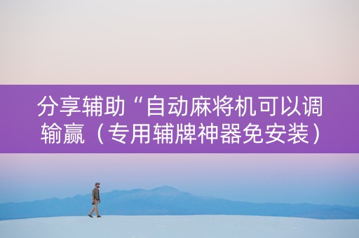 分享辅助“自动麻将机可以调输赢（专用辅牌神器免安装）