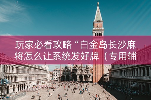 玩家必看攻略“白金岛长沙麻将怎么让系统发好牌（专用辅牌神器免安装）
