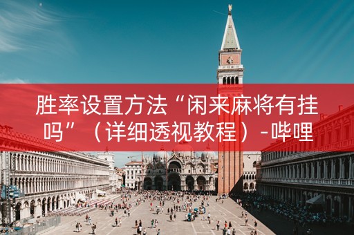 胜率设置方法“闲来麻将有挂吗”（详细透视教程）-哔哩哔哩