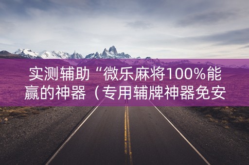 实测辅助“微乐麻将100%能赢的神器（专用辅牌神器免安装）