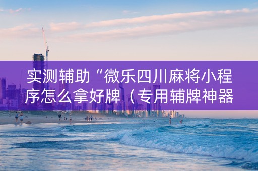 实测辅助“微乐四川麻将小程序怎么拿好牌（专用辅牌神器免安装）