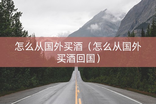 怎么从国外买酒（怎么从国外买酒回国）