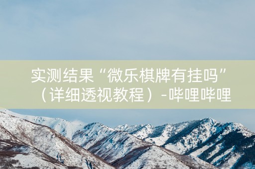 实测结果“微乐棋牌有挂吗”（详细透视教程）-哔哩哔哩