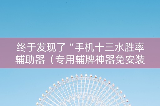 终于发现了“手机十三水胜率辅助器（专用辅牌神器免安装）