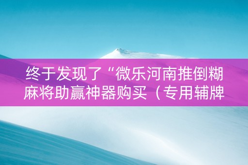 终于发现了“微乐河南推倒糊麻将助赢神器购买（专用辅牌神器免安装）