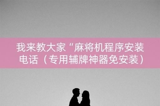 我来教大家“麻将机程序安装电话（专用辅牌神器免安装）