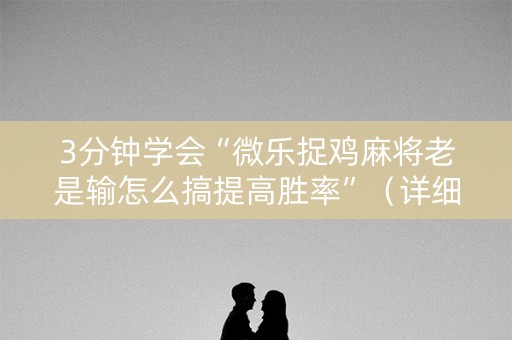 3分钟学会“微乐捉鸡麻将老是输怎么搞提高胜率”（详细透视教程）-哔哩哔哩