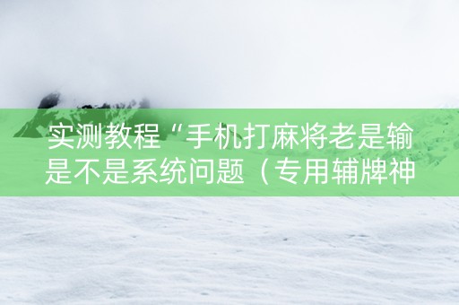 实测教程“手机打麻将老是输是不是系统问题（专用辅牌神器免安装）