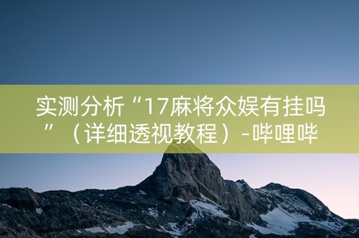实测分析“17麻将众娱有挂吗”（详细透视教程）-哔哩哔哩