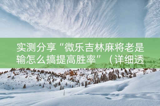 实测分享“微乐吉林麻将老是输怎么搞提高胜率”（详细透视教程）-哔哩哔哩