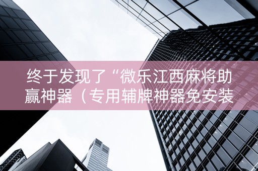 终于发现了“微乐江西麻将助赢神器（专用辅牌神器免安装）