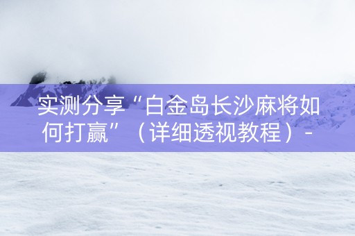 实测分享“白金岛长沙麻将如何打赢”（详细透视教程）-哔哩哔哩
