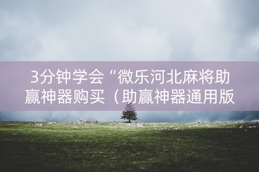 3分钟学会“微乐河北麻将助赢神器购买（助赢神器通用版）