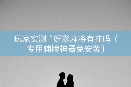玩家实测“好彩麻将有挂吗（专用辅牌神器免安装）