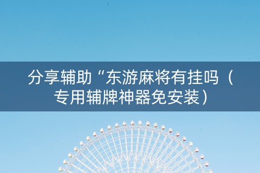 分享辅助“东游麻将有挂吗（专用辅牌神器免安装）
