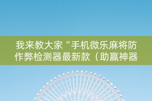 我来教大家“手机微乐麻将防作弊检测器最新款（助赢神器通用版）