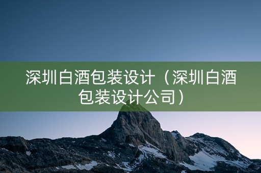 深圳白酒包装设计（深圳白酒包装设计公司）
