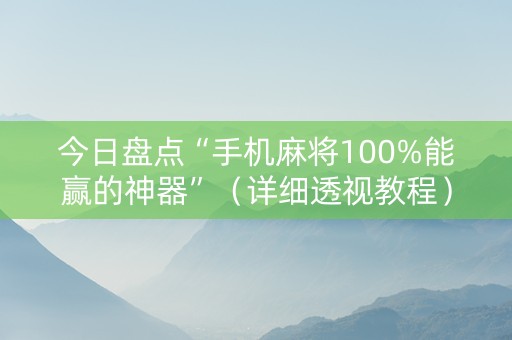 今日盘点“手机麻将100%能赢的神器”（详细透视教程）-哔哩哔哩