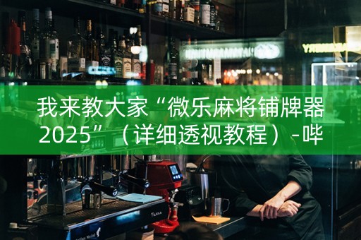 我来教大家“微乐麻将铺牌器2025”（详细透视教程）-哔哩哔哩