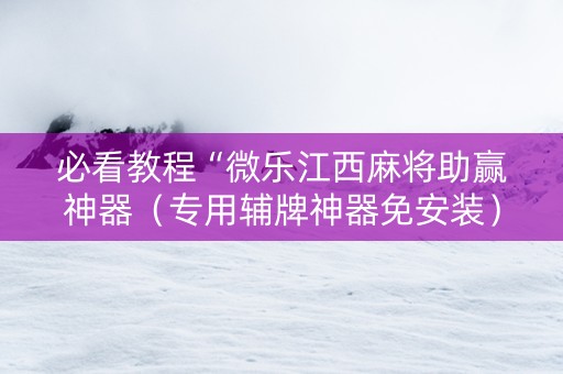 必看教程“微乐江西麻将助赢神器（专用辅牌神器免安装）