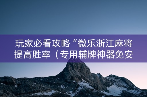 玩家必看攻略“微乐浙江麻将提高胜率（专用辅牌神器免安装）