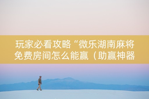玩家必看攻略“微乐湖南麻将免费房间怎么能赢（助赢神器通用版）