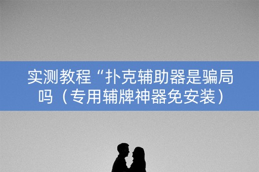 实测教程“扑克辅助器是骗局吗（专用辅牌神器免安装）