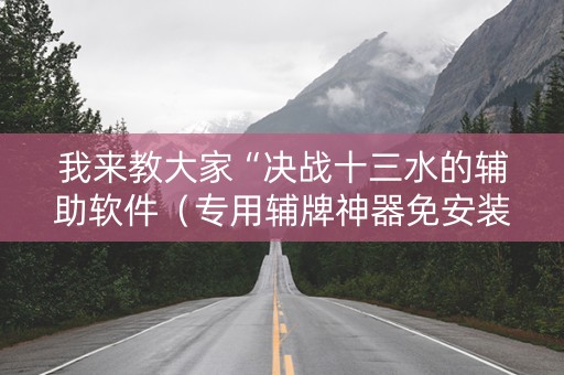 我来教大家“决战十三水的辅助软件（专用辅牌神器免安装）