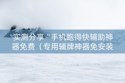 实测分享“手机跑得快辅助神器免费（专用辅牌神器免安装）